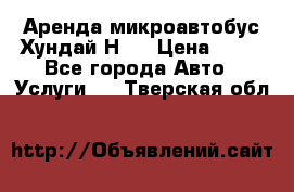 Аренда микроавтобус Хундай Н1  › Цена ­ 50 - Все города Авто » Услуги   . Тверская обл.